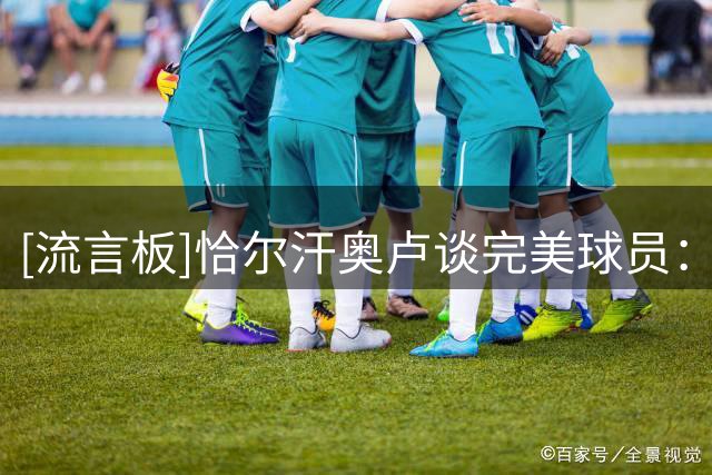 [流言板]恰尔汗奥卢谈完美球员：胡尔克的力量，儒尼尼奥的射门